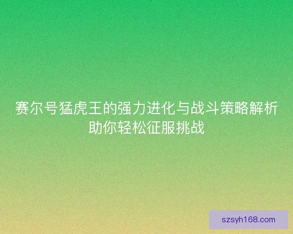 赛尔号猛虎王的强力进化与战斗策略解析助你轻松征服挑战