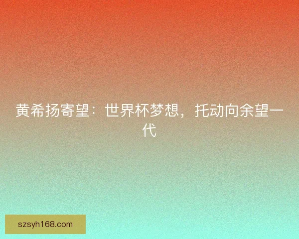黄希扬寄望：世界杯梦想，托动向余望一代