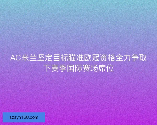 AC米兰坚定目标瞄准欧冠资格全力争取下赛季国际赛场席位